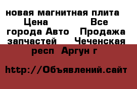 новая магнитная плита › Цена ­ 10 000 - Все города Авто » Продажа запчастей   . Чеченская респ.,Аргун г.